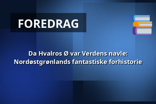Da Hvalros Ø var Verdens navle: Nordøstgrønlands fantastiske forhistorie — Holstebro Museum, Holstebro