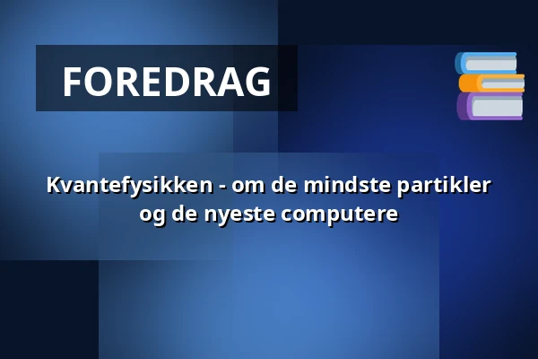 Kvantefysikken - om de mindste partikler og de nyeste computere — Kulturhuset Elværket, Frederikssund