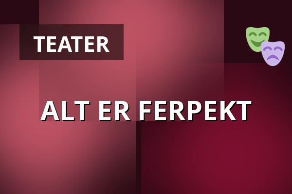 ALT ER FERPEKT — Taastrup Teater & Musikhus, Taastrup