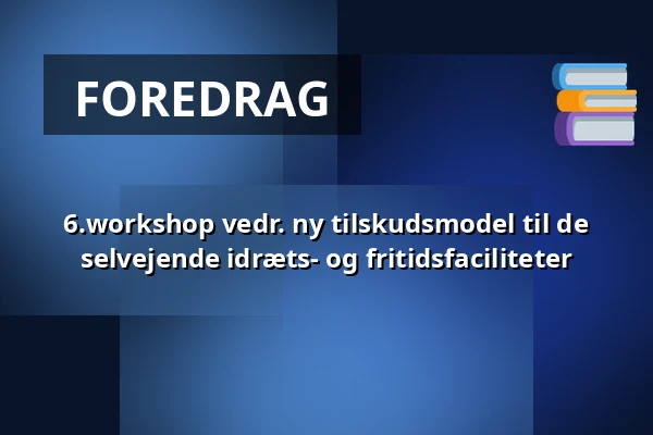 6.workshop vedr. ny tilskudsmodel til de selvejende idræts- og fritidsfaciliteter · Holstebro