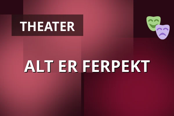 ALT ER FERPEKT — Taastrup Teater & Musikhus, Taastrup