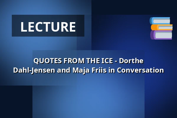 QUOTES FROM THE ICE - Dorthe Dahl-Jensen and Maja Friis in Conversation · Nordatlantens Brygge, Copenhagen