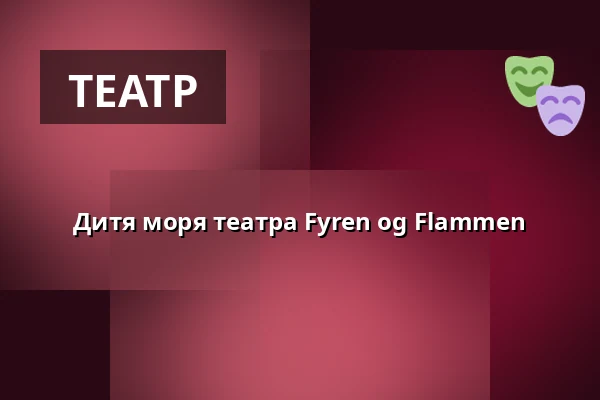 Дитя моря театра Fyren og Flammen — VIA Dramatorium, Хорсенс