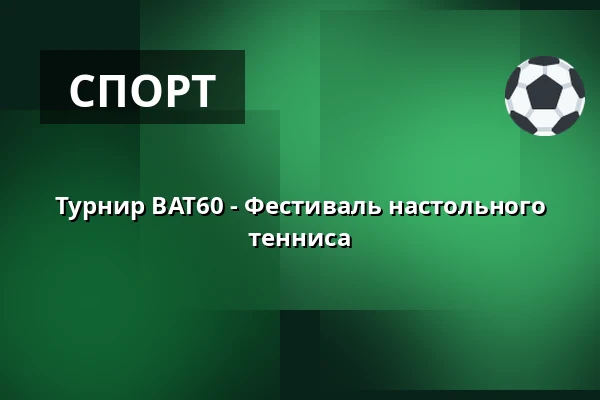 Турнир BAT60 - Фестиваль настольного тенниса