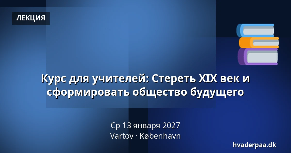 Курс для учителей: Стереть XIX век и сформировать общество будущего · Vartov, Копенгаген