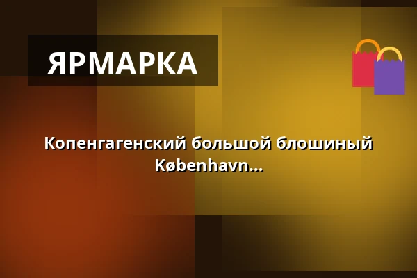 Копенгагенский большой блошиный рынок и антикварный рынок в Forum København · Forum København, Фредериксберг